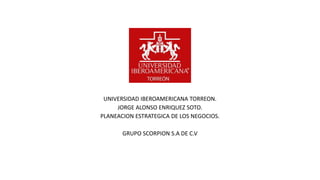 UNIVERSIDAD IBEROAMERICANA TORREON.
JORGE ALONSO ENRIQUEZ SOTO.
PLANEACION ESTRATEGICA DE LOS NEGOCIOS.
GRUPO SCORPION S.A DE C.V
 
