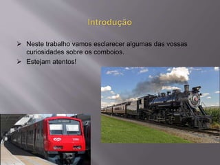  Neste trabalho vamos esclarecer algumas das vossas
curiosidades sobre os comboios.
 Estejam atentos!
 