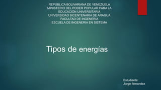 REPÚBLICA BOLIVARIANA DE VENEZUELA
MINISTERIO DEL PODER POPULAR PARA LA
EDUCACIÓN UNIVERSITARIA
UNIVERSIDAD BICENTENARIA DE ARAGUA
FACULTAD DE INGENERIA
ESCUELA DE INGENERIA EN SISTEMA
Tipos de energías
Estudiante:
Jorge fernandez
 