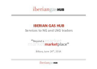 IBERIAN GAS HUBIBERIAN GAS HUB
Services to NG and LNG traders
Bilbao, June 24th, 2014
 