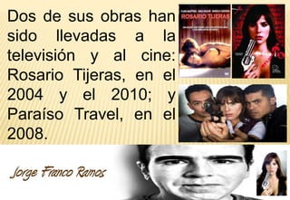 Dos de sus obras han
sido llevadas a la
televisión y al cine:
Rosario Tijeras, en el
2004 y el 2010; y
Paraíso Travel, en el
2008.

Jorge Franco Ramos
 