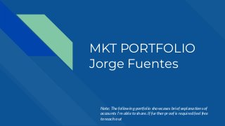 MKT PORTFOLIO
Jorge Fuentes
Note: The following portfolio showcases brief explanations of
accounts I’m able to share. If further proof is required feel free
to reach out
 