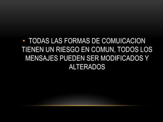• TODAS LAS FORMAS DE COMUICACION 
TIENEN UN RIESGO EN COMUN, TODOS LOS 
MENSAJES PUEDEN SER MODIFICADOS Y 
ALTERADOS 
