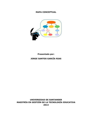 MAPA CONCEPTUAL
Presentado por:
JORGE SANTOS GARCÍA RIAS
UNIVERSIDAD DE SANTANDER
MAESTRÍA EN GESTIÓN DE LA TECNOLOGÍA EDUCATIVA
2013
 