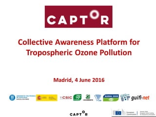 Collective Awareness Platform for
Tropospheric Ozone Pollution
Madrid, 4 June 2016
 