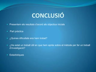 CONCLUSIÓ
 Presentem els resultats d’acord als objectius inicials


 Part pràctica


 ¿Quines dificultats ens hem trobat?


 ¿Ha estat un treball útil en que hem après sobre el mètode per fer un treball
  d’investigació?

 Estadístiques
 