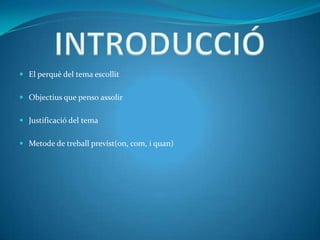  El perquè del tema escollit


 Objectius que penso assolir


 Justificació del tema


 Metode de treball previst(on, com, i quan)
 