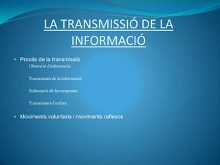 LA TRANSMISSIÓ DE LA
                    INFORMACIÓ
 Procés de la transmissió
      Obtenció d'informació

      Transmissió de la informació

      Elaboració de les respostes

      Transmissió d'ordres


 Moviments voluntaris i moviments reflexos
 
