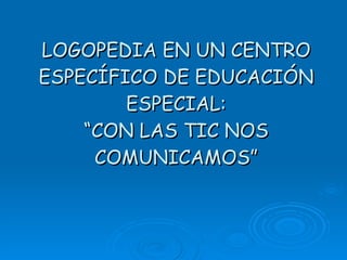 LOGOPEDIA EN UN CENTRO ESPECÍFICO DE EDUCACIÓN ESPECIAL: “CON LAS TIC NOS COMUNICAMOS” 