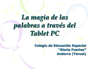 La magia de las palabras a través del Tablet PC Colegio de Educación Especial “ Gloria Fuertes” Andorra (Teruel) 