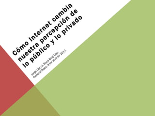 Cómo Internet cambia nuestra percepción de lo público y lo privado Jorge Gobbi, Roca Blog Day,  General Roca, 8 de abril de 2011 