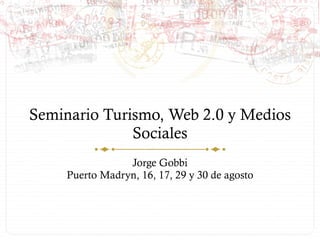 Seminario Turismo, Web 2.0 y Medios Sociales Jorge Gobbi Puerto Madryn, 16, 17, 29 y 30 de agosto 