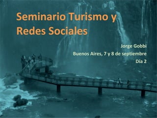 Seminario Turismo y Redes Sociales Jorge Gobbi Buenos Aires, 7 y 8 de septiembre Día 2 