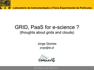 Laboratório de Instrumentação e Física Experimental de Partículas




 GRID, PaaS for e-science ?
     (thoughts about grids and clouds)


                     Jorge Gomes
                       jorge@lip.pt




                 CloudViews, Porto, May 2010                    1
 