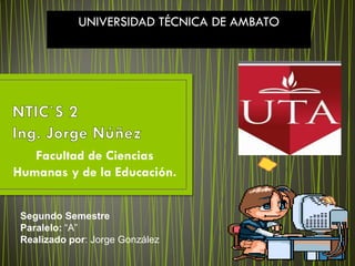 UNIVERSIDAD TÉCNICA DE AMBATO




   Facultad de Ciencias
Humanas y de la Educación.


 Segundo Semestre
 Paralelo: “A”
 Realizado por: Jorge González
 