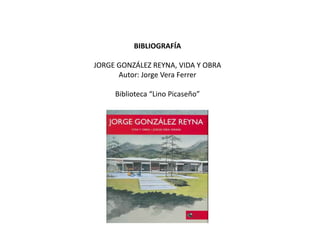 BIBLIOGRAFÍA

JORGE GONZÁLEZ REYNA, VIDA Y OBRA
      Autor: Jorge Vera Ferrer

     Biblioteca “Lino Picaseño”
 