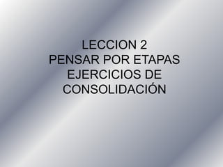 LECCION 2
PENSAR POR ETAPAS
EJERCICIOS DE
CONSOLIDACIÓN
 