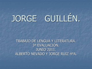 JORGE   GUILLÉN. TRABAJO DE LENGUA Y LITERATURA. 3ª EVALUACIÓN. JUNIO 2011. ALBERTO NEVADO Y JORGE RUIZ 4ºA. 