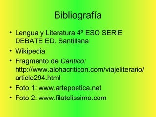 Bibliografía
• Lengua y Literatura 4º ESO SERIE
DEBATE ED. Santillana
• Wikipedia
• Fragmento de Cántico:
http://www.alohacriticon.com/viajeliterario/
article294.html
• Foto 1: www.artepoetica.net
• Foto 2: www.filatelissimo.com
 