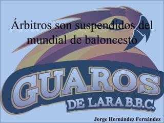 Árbitros son suspendidos del
mundial de baloncesto
Jorge Hernández Fernández
 
