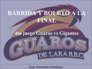 BARRIDA Y BOLETO A LA
FINAL
4to juego Guaros vs Gigantes
Jorge Hernández Fernández
 