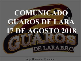 COMUNICADO
GUAROS DE LARA
17 DE AGOSTO 2018
Jorge Hernández Fernández
 