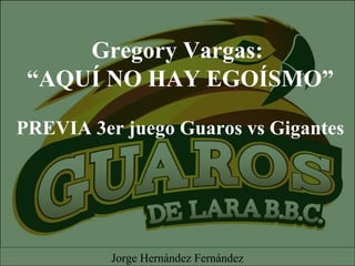 Gregory Vargas:
“AQUÍ NO HAY EGOÍSMO”
PREVIA 3er juego Guaros vs Gigantes
Jorge Hernández Fernández
 