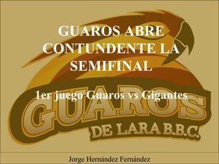 GUAROS ABRE
CONTUNDENTE LA
SEMIFINAL
1er juego Guaros vs Gigantes
Jorge Hernández Fernández
 