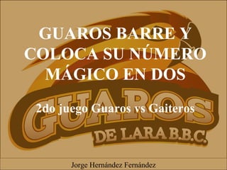 GUAROS BARRE Y
COLOCA SU NÚMERO
MÁGICO EN DOS
2do juego Guaros vs Gaiteros
Jorge Hernández Fernández
 