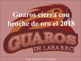 Guaros cierra con
broche de oro el 2018
Jorge Hernández Fernández
 