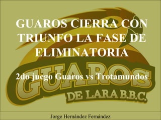 GUAROS CIERRA CON
TRIUNFO LA FASE DE
ELIMINATORIA
2do juego Guaros vs Trotamundos
Jorge Hernández Fernández
 