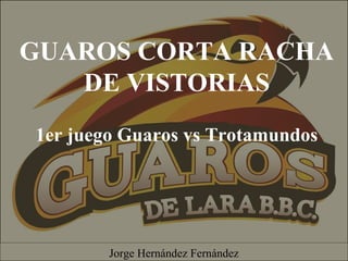 GUAROS CORTA RACHA
DE VISTORIAS
1er juego Guaros vs Trotamundos
Jorge Hernández Fernández
 
