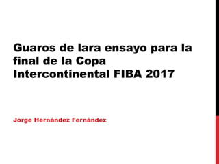 Guaros de lara ensayo para la
final de la Copa
Intercontinental FIBA 2017
Jorge Hernández Fernández
 