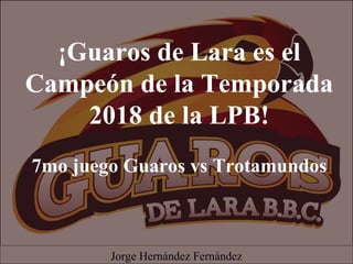 ¡Guaros de Lara es el
Campeón de la Temporada
2018 de la LPB!
7mo juego Guaros vs Trotamundos
Jorge Hernández Fernández
 