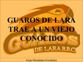 GUAROS DE LARA
TRAE A UN VIEJO
CONOCIDO
Jorge Hernández Fernández
 