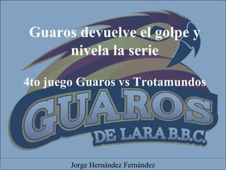 Guaros devuelve el golpe y
nivela la serie
4to juego Guaros vs Trotamundos
Jorge Hernández Fernández
 