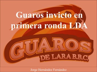 Guaros invicto en
primera ronda LDA
Jorge Hernández Fernández
 