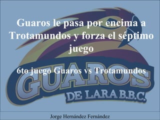 Guaros le pasa por encima a
Trotamundos y forza el séptimo
juego
6to juego Guaros vs Trotamundos
Jorge Hernández Fernández
 