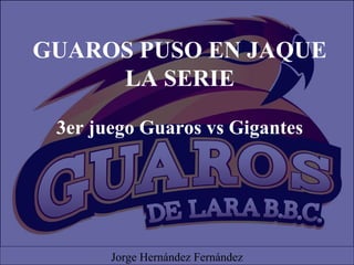 GUAROS PUSO EN JAQUE
LA SERIE
3er juego Guaros vs Gigantes
Jorge Hernández Fernández
 