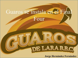 Guaros se instala en el Final
Four
Jorge Hernández Fernández
 