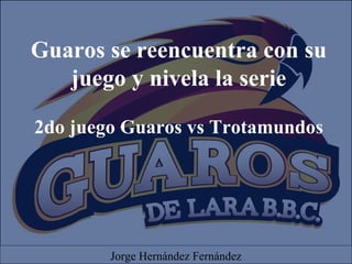 Guaros se reencuentra con su
juego y nivela la serie
2do juego Guaros vs Trotamundos
Jorge Hernández Fernández
 