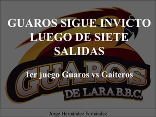 GUAROS SIGUE INVICTO
LUEGO DE SIETE
SALIDAS
1er juego Guaros vs Gaiteros
Jorge Hernández Fernández
 