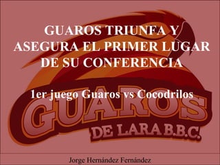 GUAROS TRIUNFA Y
ASEGURA EL PRIMER LUGAR
DE SU CONFERENCIA
1er juego Guaros vs Cocodrilos
Jorge Hernández Fernández
 