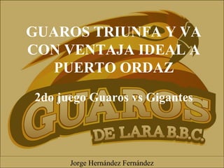 GUAROS TRIUNFA Y VA
CON VENTAJA IDEAL A
PUERTO ORDAZ
2do juego Guaros vs Gigantes
Jorge Hernández Fernández
 