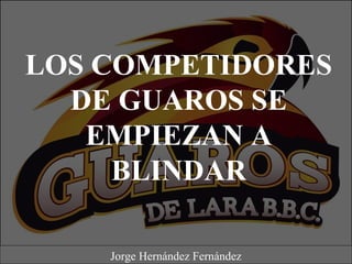 LOS COMPETIDORES
DE GUAROS SE
EMPIEZAN A
BLINDAR
Jorge Hernández Fernández
 
