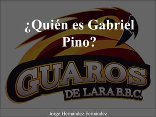 ¿Quién es Gabriel
Pino?
Jorge Hernández Fernández
 