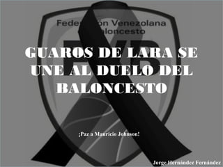 GUAROS DE LARA SE
UNE AL DUELO DEL
BALONCESTO
Jorge Hernández Fernández
¡Paz a Mauricio Johnson!
 