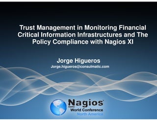 Trust Management in Monitoring Financial
Critical Information Infrastructures and The
Policy Compliance with Nagios XI
Jorge Higueros
Jorge.higueros@consulmatic.com
 