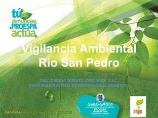 Vigilancia Ambiental
Río San Pedro
ING. JORGE HUMBERTO ZAMARRIPA DIAZ
PROCURADOR ESTATAL DE PROTECCIÓN AL AMBIENTE
 