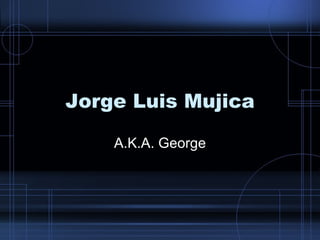 Jorge Luis Mujica A.K.A. George 